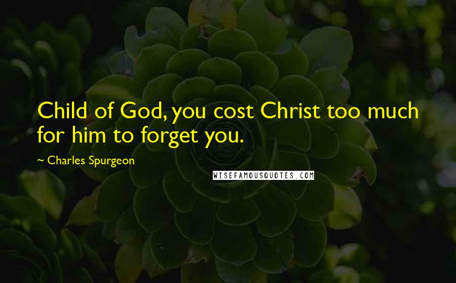 Charles Spurgeon Quotes: Child of God, you cost Christ too much for him to forget you.