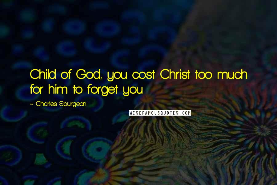 Charles Spurgeon Quotes: Child of God, you cost Christ too much for him to forget you.