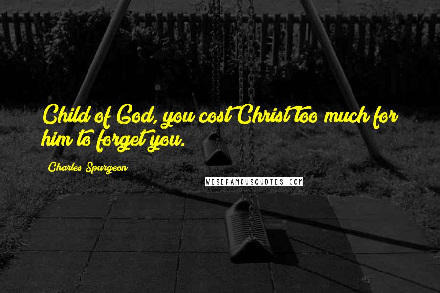 Charles Spurgeon Quotes: Child of God, you cost Christ too much for him to forget you.