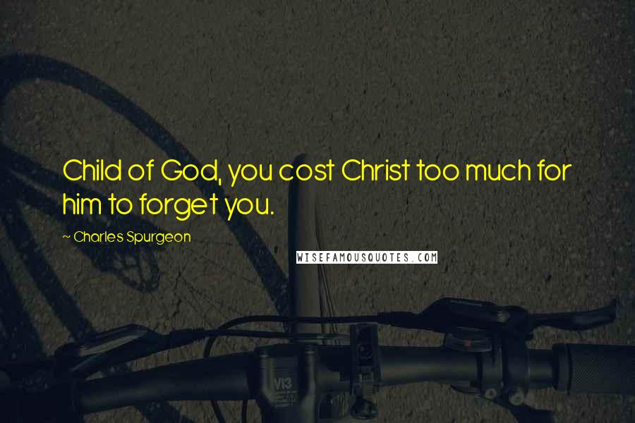 Charles Spurgeon Quotes: Child of God, you cost Christ too much for him to forget you.