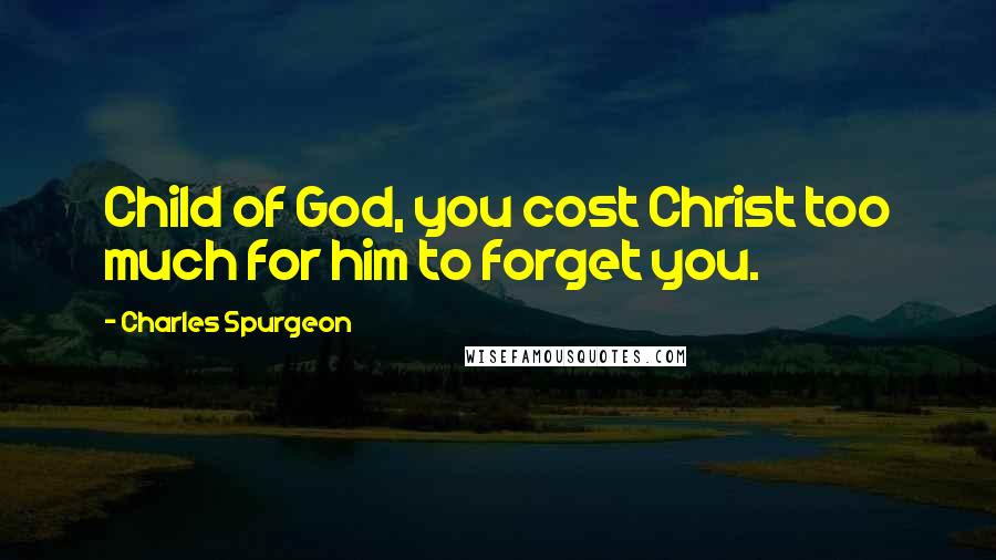 Charles Spurgeon Quotes: Child of God, you cost Christ too much for him to forget you.