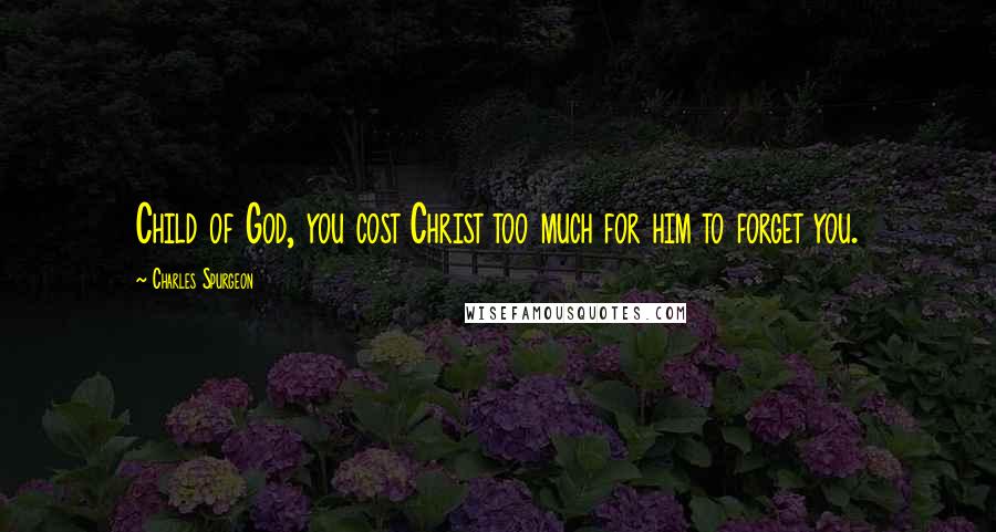 Charles Spurgeon Quotes: Child of God, you cost Christ too much for him to forget you.