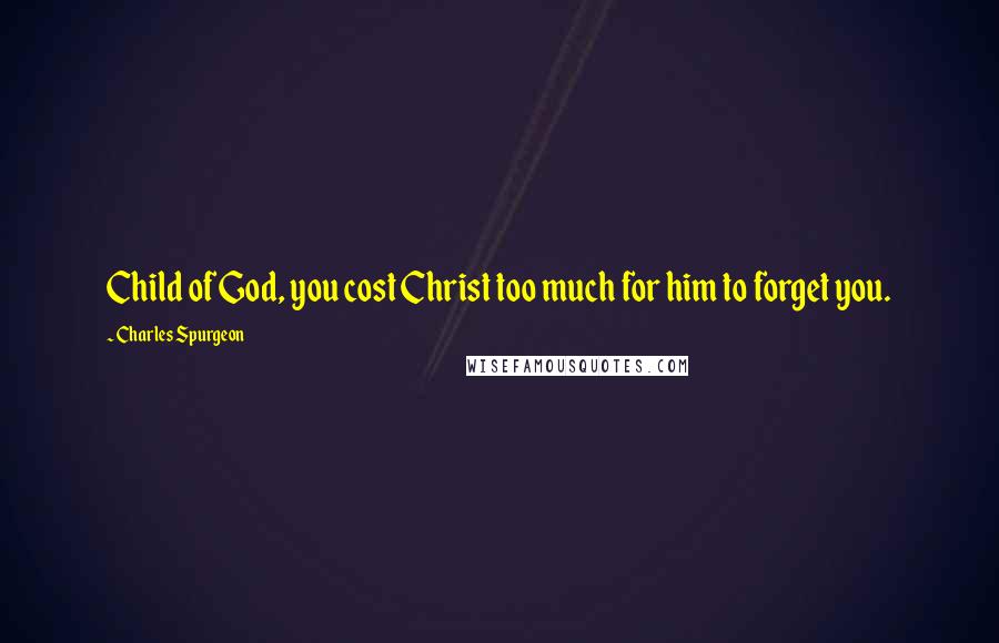 Charles Spurgeon Quotes: Child of God, you cost Christ too much for him to forget you.