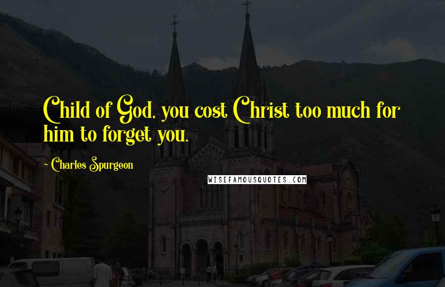 Charles Spurgeon Quotes: Child of God, you cost Christ too much for him to forget you.