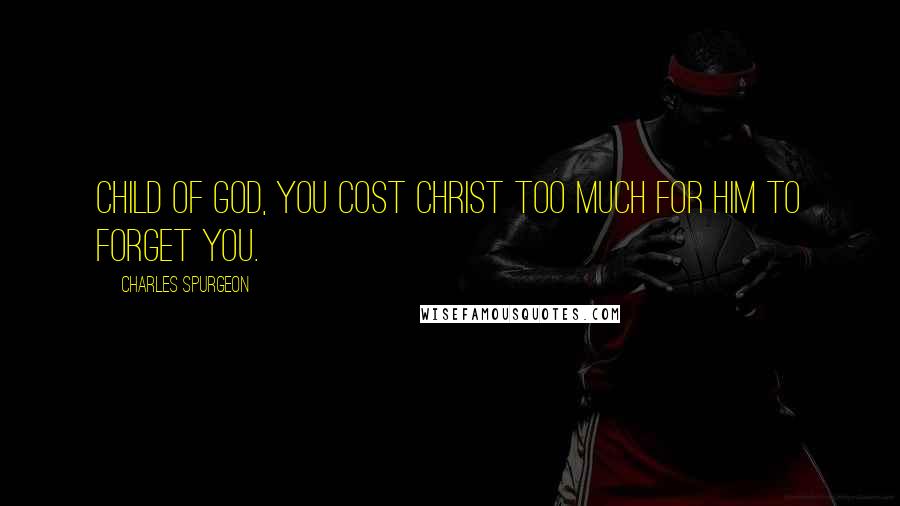 Charles Spurgeon Quotes: Child of God, you cost Christ too much for him to forget you.