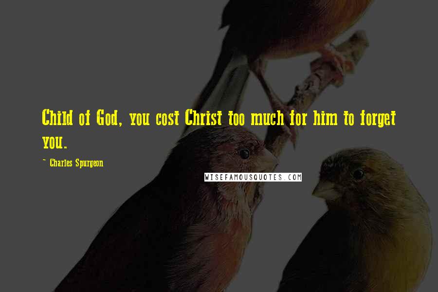 Charles Spurgeon Quotes: Child of God, you cost Christ too much for him to forget you.