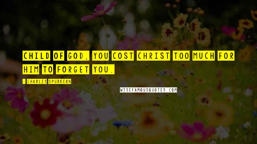 Charles Spurgeon Quotes: Child of God, you cost Christ too much for him to forget you.