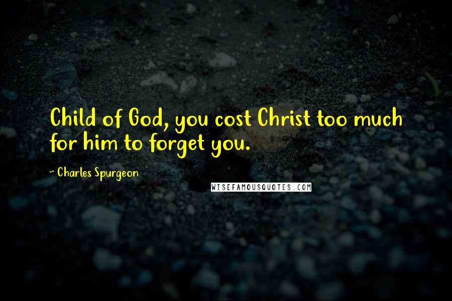 Charles Spurgeon Quotes: Child of God, you cost Christ too much for him to forget you.