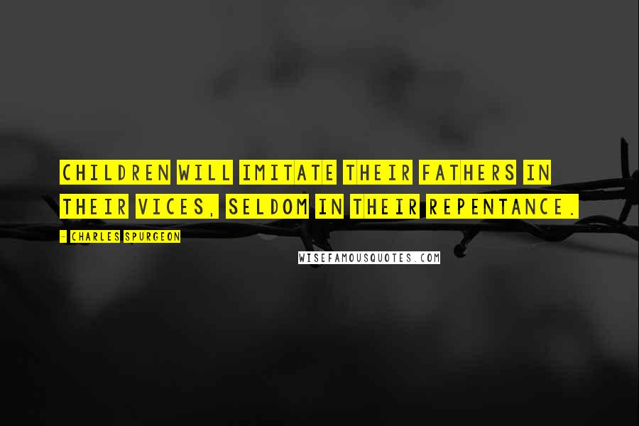 Charles Spurgeon Quotes: Children will imitate their fathers in their vices, seldom in their repentance.