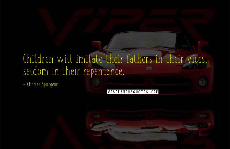 Charles Spurgeon Quotes: Children will imitate their fathers in their vices, seldom in their repentance.