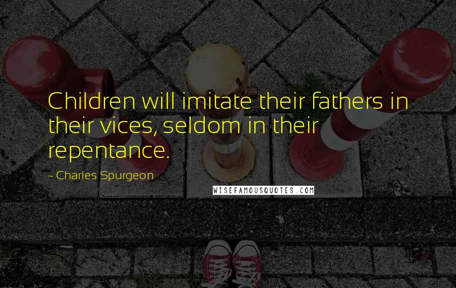 Charles Spurgeon Quotes: Children will imitate their fathers in their vices, seldom in their repentance.