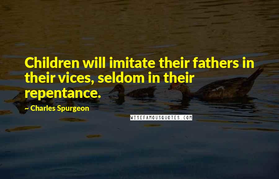 Charles Spurgeon Quotes: Children will imitate their fathers in their vices, seldom in their repentance.