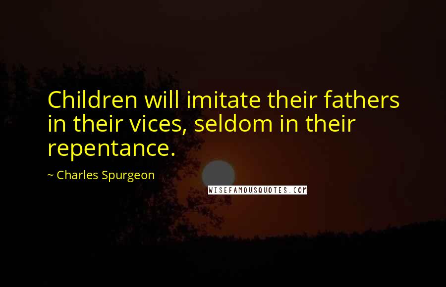 Charles Spurgeon Quotes: Children will imitate their fathers in their vices, seldom in their repentance.