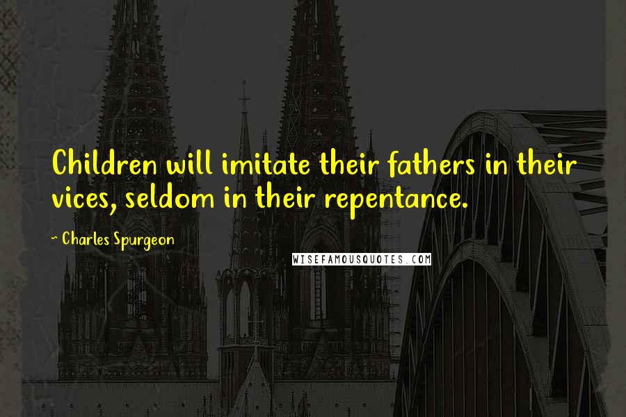 Charles Spurgeon Quotes: Children will imitate their fathers in their vices, seldom in their repentance.