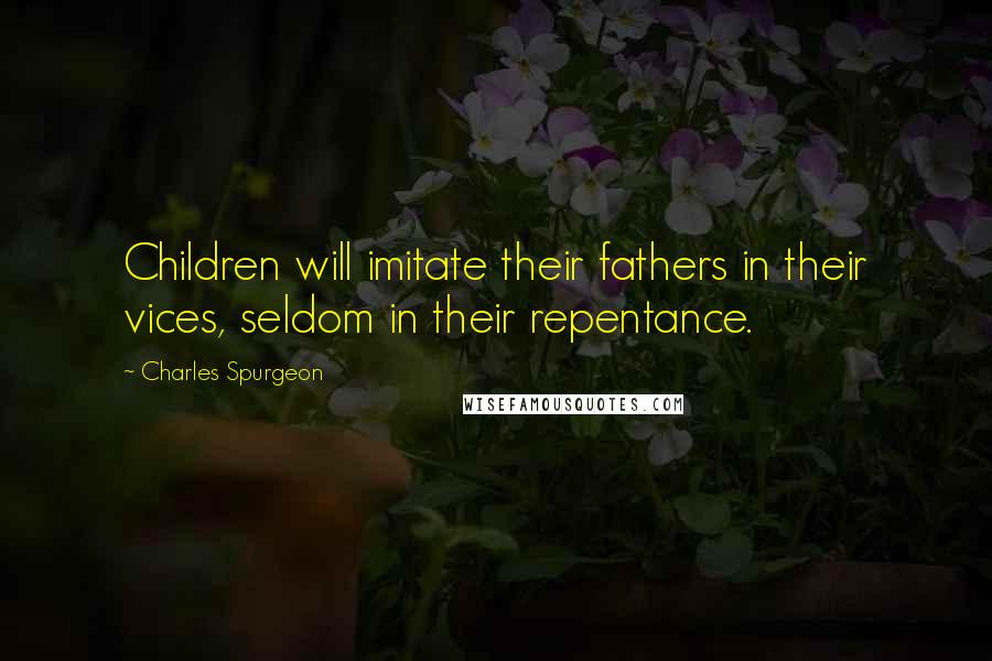 Charles Spurgeon Quotes: Children will imitate their fathers in their vices, seldom in their repentance.