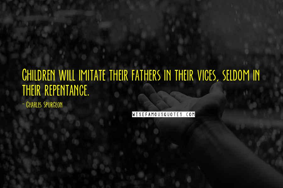Charles Spurgeon Quotes: Children will imitate their fathers in their vices, seldom in their repentance.