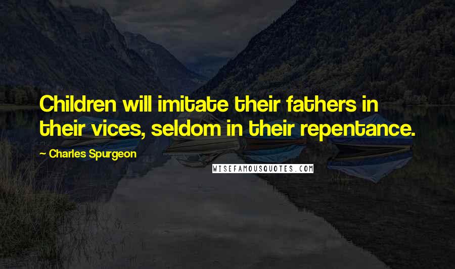 Charles Spurgeon Quotes: Children will imitate their fathers in their vices, seldom in their repentance.