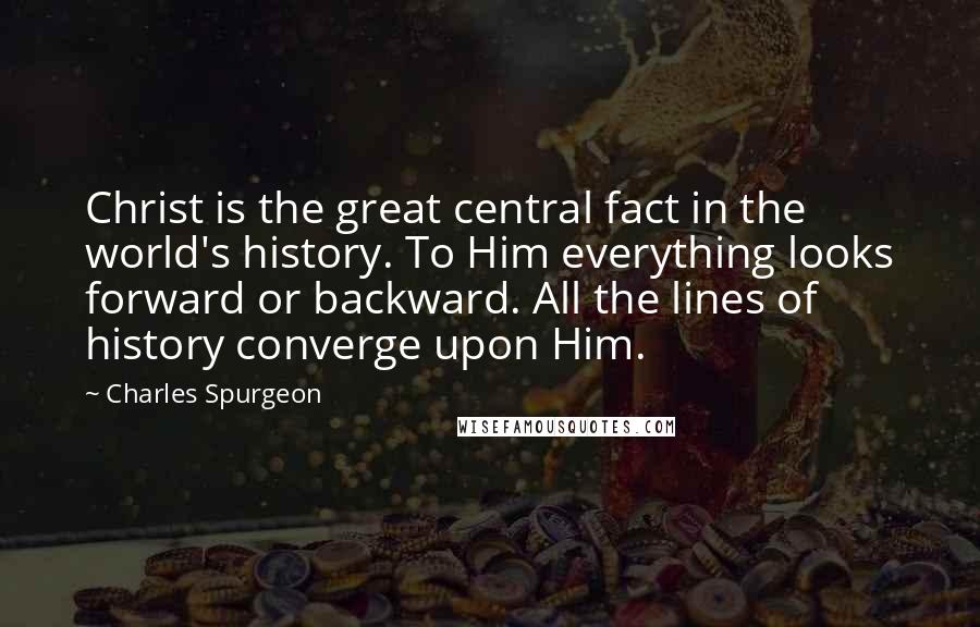 Charles Spurgeon Quotes: Christ is the great central fact in the world's history. To Him everything looks forward or backward. All the lines of history converge upon Him.