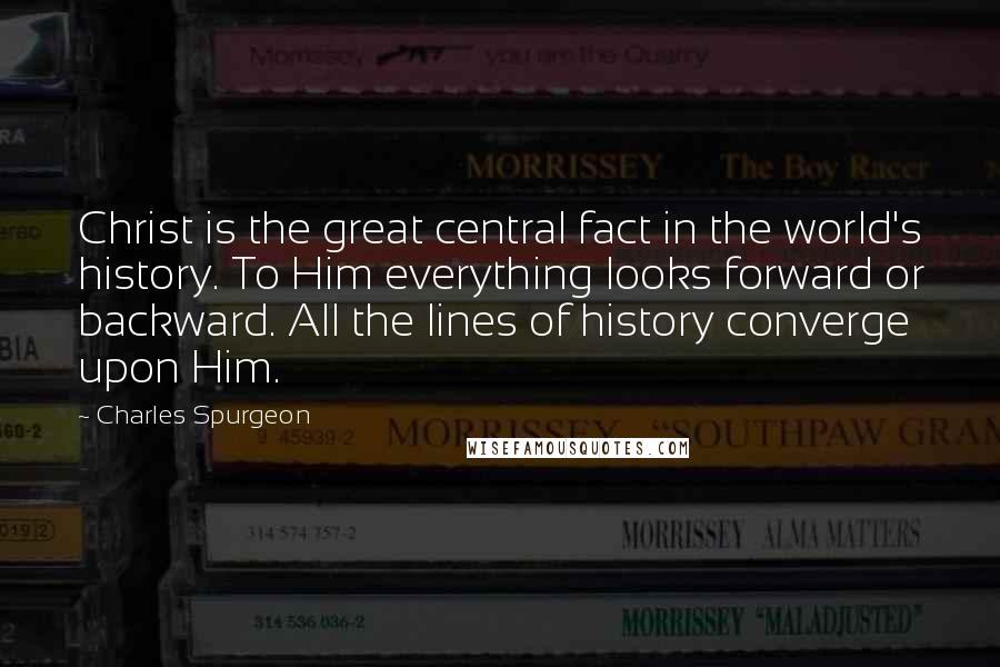 Charles Spurgeon Quotes: Christ is the great central fact in the world's history. To Him everything looks forward or backward. All the lines of history converge upon Him.