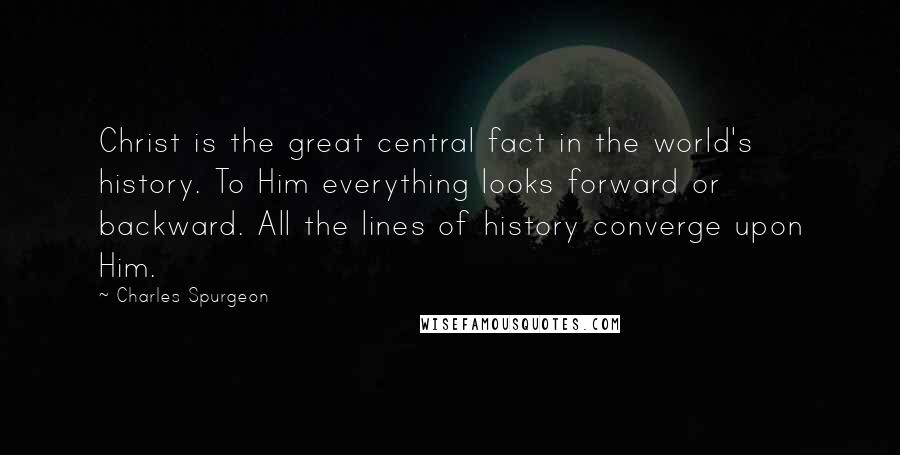 Charles Spurgeon Quotes: Christ is the great central fact in the world's history. To Him everything looks forward or backward. All the lines of history converge upon Him.