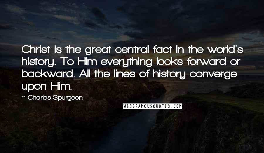 Charles Spurgeon Quotes: Christ is the great central fact in the world's history. To Him everything looks forward or backward. All the lines of history converge upon Him.