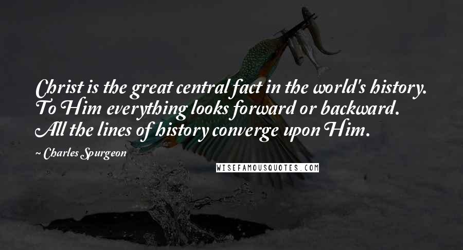 Charles Spurgeon Quotes: Christ is the great central fact in the world's history. To Him everything looks forward or backward. All the lines of history converge upon Him.