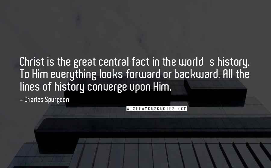 Charles Spurgeon Quotes: Christ is the great central fact in the world's history. To Him everything looks forward or backward. All the lines of history converge upon Him.