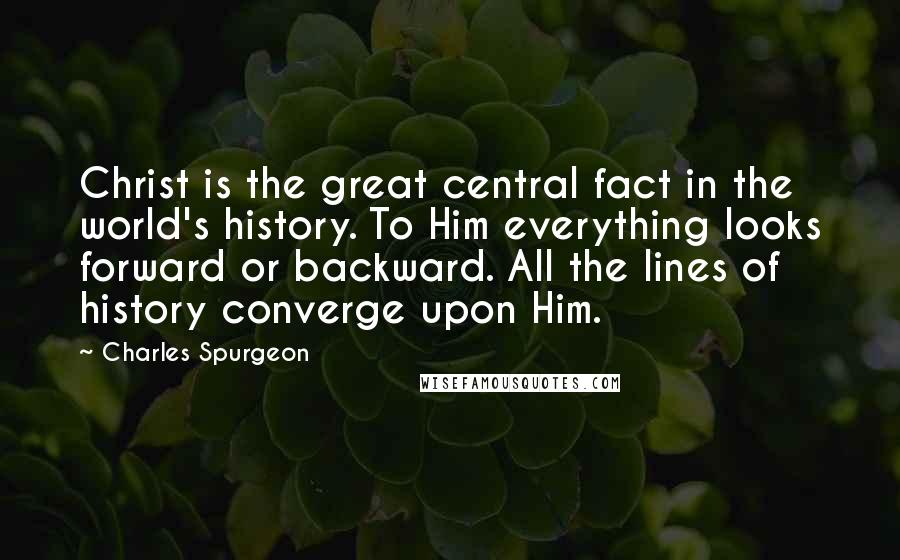 Charles Spurgeon Quotes: Christ is the great central fact in the world's history. To Him everything looks forward or backward. All the lines of history converge upon Him.