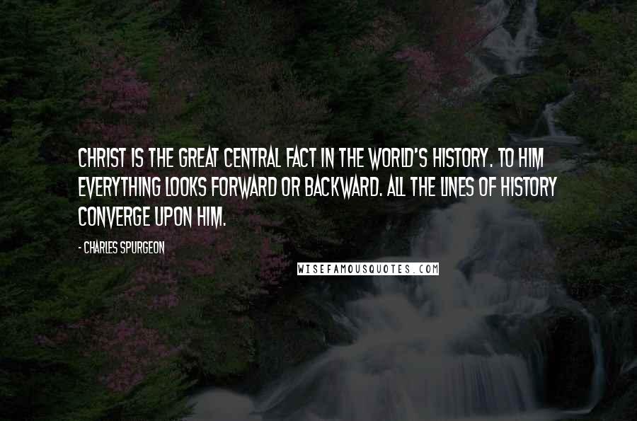 Charles Spurgeon Quotes: Christ is the great central fact in the world's history. To Him everything looks forward or backward. All the lines of history converge upon Him.