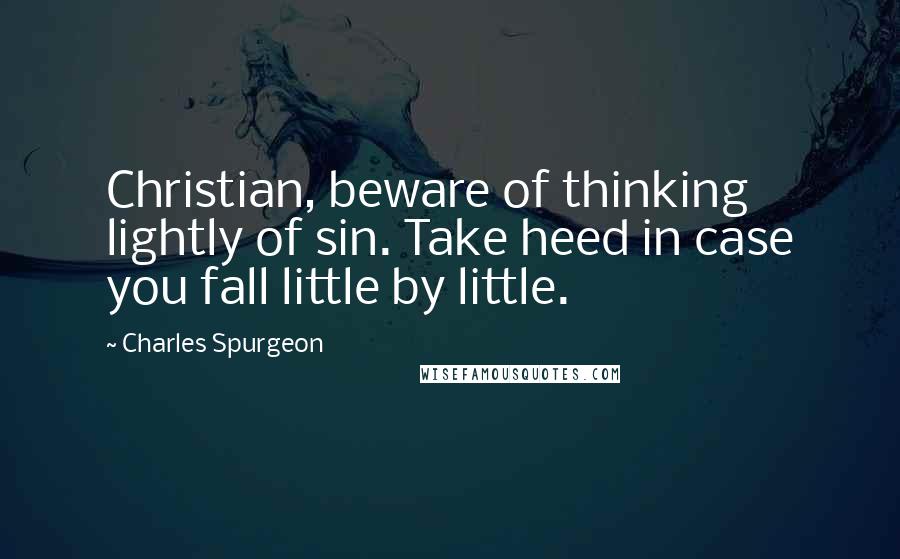 Charles Spurgeon Quotes: Christian, beware of thinking lightly of sin. Take heed in case you fall little by little.