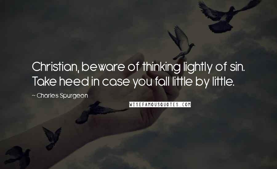 Charles Spurgeon Quotes: Christian, beware of thinking lightly of sin. Take heed in case you fall little by little.