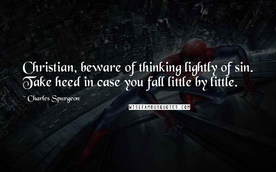 Charles Spurgeon Quotes: Christian, beware of thinking lightly of sin. Take heed in case you fall little by little.