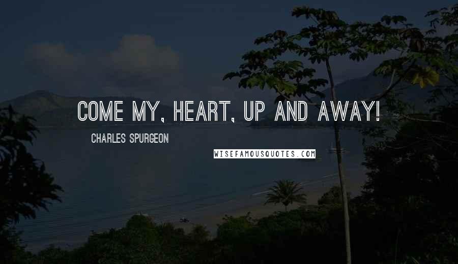 Charles Spurgeon Quotes: Come my, heart, up and away!