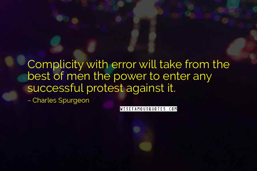 Charles Spurgeon Quotes: Complicity with error will take from the best of men the power to enter any successful protest against it.