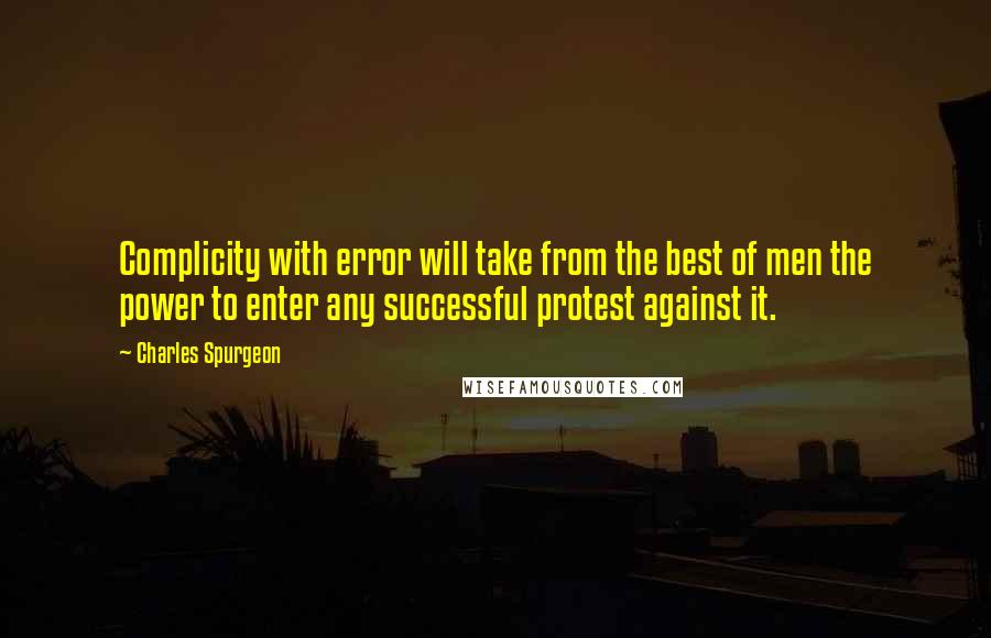Charles Spurgeon Quotes: Complicity with error will take from the best of men the power to enter any successful protest against it.