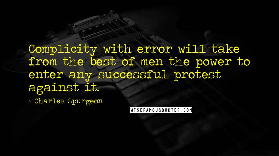 Charles Spurgeon Quotes: Complicity with error will take from the best of men the power to enter any successful protest against it.