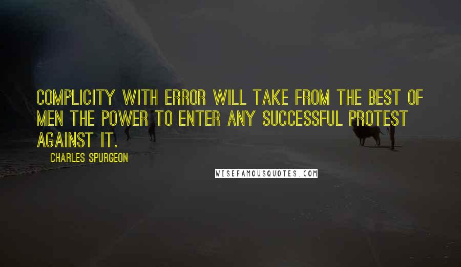 Charles Spurgeon Quotes: Complicity with error will take from the best of men the power to enter any successful protest against it.