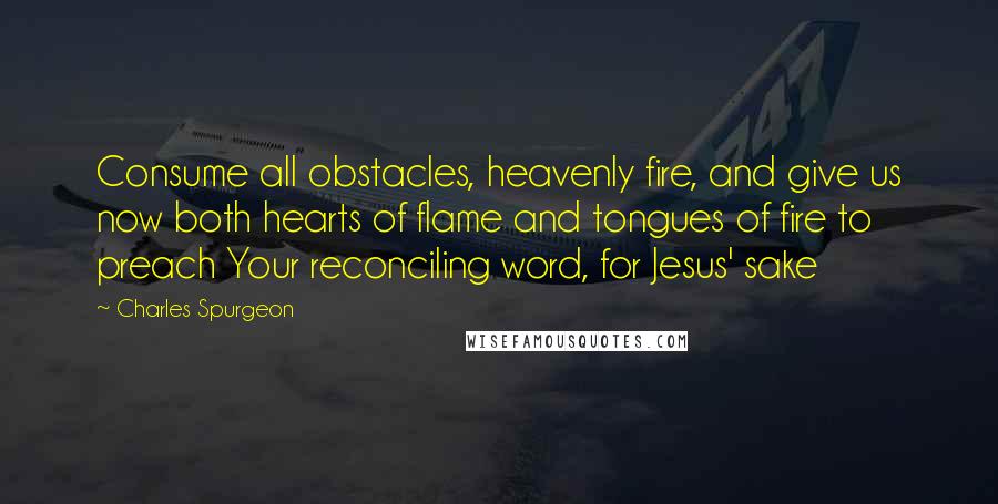 Charles Spurgeon Quotes: Consume all obstacles, heavenly fire, and give us now both hearts of flame and tongues of fire to preach Your reconciling word, for Jesus' sake