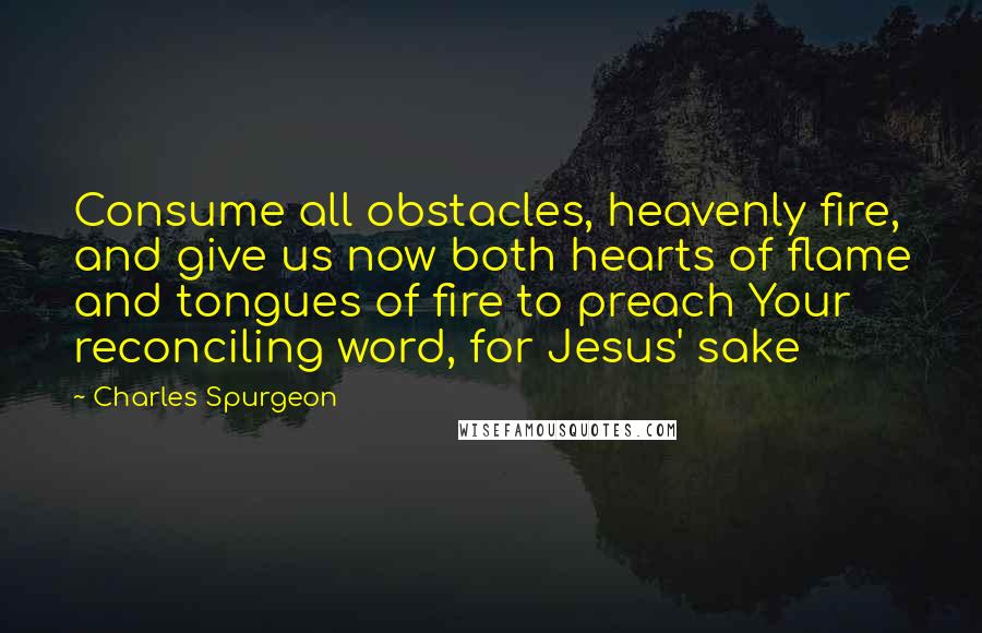 Charles Spurgeon Quotes: Consume all obstacles, heavenly fire, and give us now both hearts of flame and tongues of fire to preach Your reconciling word, for Jesus' sake