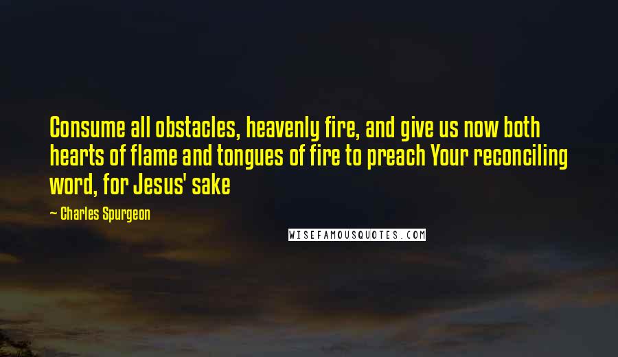 Charles Spurgeon Quotes: Consume all obstacles, heavenly fire, and give us now both hearts of flame and tongues of fire to preach Your reconciling word, for Jesus' sake