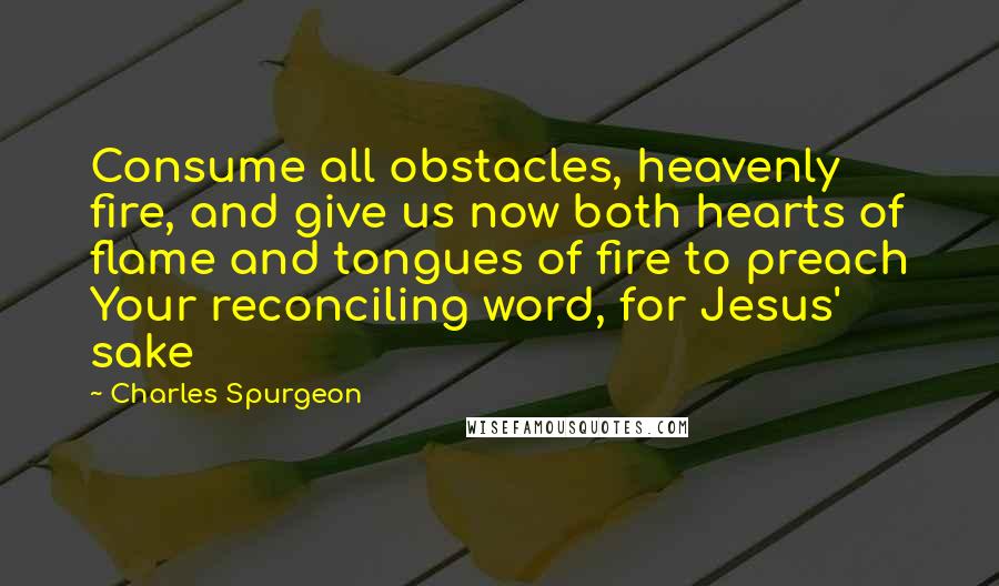 Charles Spurgeon Quotes: Consume all obstacles, heavenly fire, and give us now both hearts of flame and tongues of fire to preach Your reconciling word, for Jesus' sake