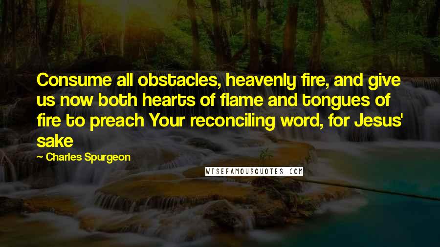 Charles Spurgeon Quotes: Consume all obstacles, heavenly fire, and give us now both hearts of flame and tongues of fire to preach Your reconciling word, for Jesus' sake