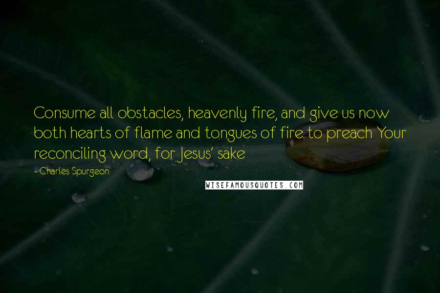 Charles Spurgeon Quotes: Consume all obstacles, heavenly fire, and give us now both hearts of flame and tongues of fire to preach Your reconciling word, for Jesus' sake