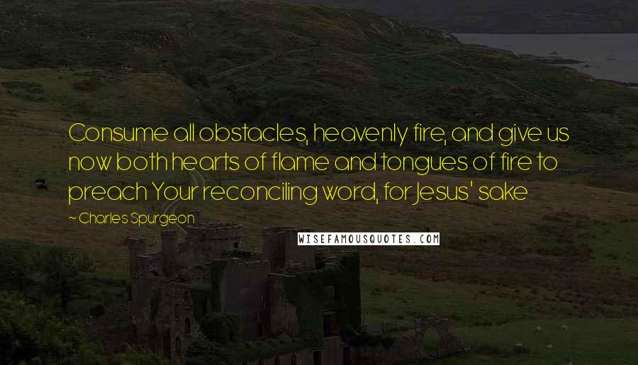 Charles Spurgeon Quotes: Consume all obstacles, heavenly fire, and give us now both hearts of flame and tongues of fire to preach Your reconciling word, for Jesus' sake