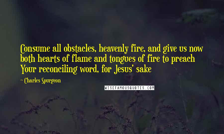 Charles Spurgeon Quotes: Consume all obstacles, heavenly fire, and give us now both hearts of flame and tongues of fire to preach Your reconciling word, for Jesus' sake