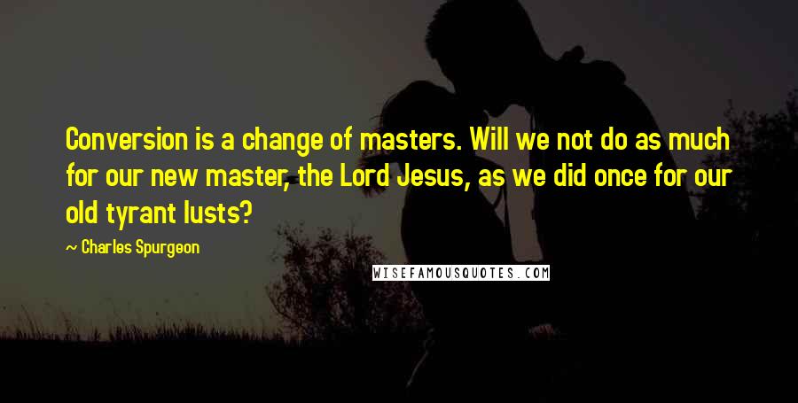 Charles Spurgeon Quotes: Conversion is a change of masters. Will we not do as much for our new master, the Lord Jesus, as we did once for our old tyrant lusts?