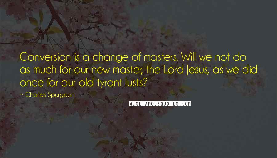 Charles Spurgeon Quotes: Conversion is a change of masters. Will we not do as much for our new master, the Lord Jesus, as we did once for our old tyrant lusts?