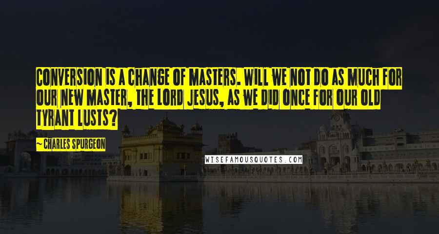 Charles Spurgeon Quotes: Conversion is a change of masters. Will we not do as much for our new master, the Lord Jesus, as we did once for our old tyrant lusts?