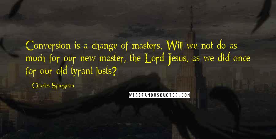 Charles Spurgeon Quotes: Conversion is a change of masters. Will we not do as much for our new master, the Lord Jesus, as we did once for our old tyrant lusts?