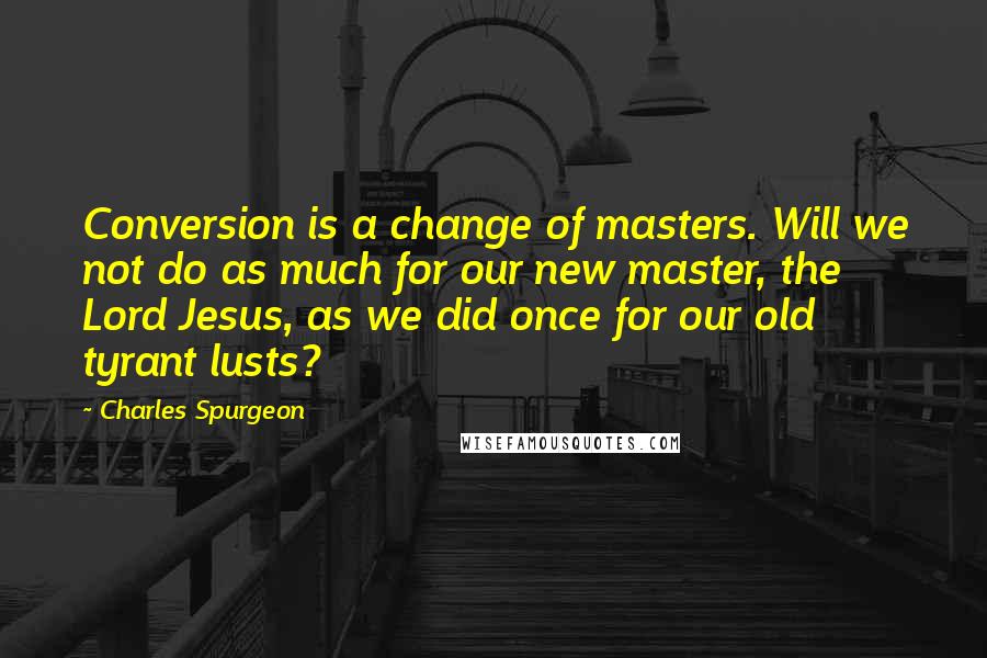 Charles Spurgeon Quotes: Conversion is a change of masters. Will we not do as much for our new master, the Lord Jesus, as we did once for our old tyrant lusts?